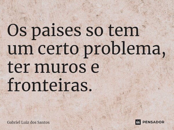 ⁠Os países só tem um certo problema, ter muros e fronteiras.... Frase de Gabriel Luiz dos Santos.