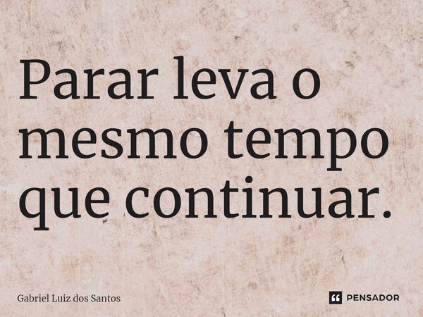 ⁠Parar leva o mesmo tempo que continuar.... Frase de Gabriel Luiz dos Santos.