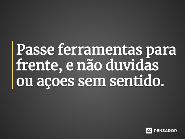 ⁠Passe ferramentas para frente, e não duvidas ou ações sem sentido.... Frase de Gabriel Luiz dos Santos.