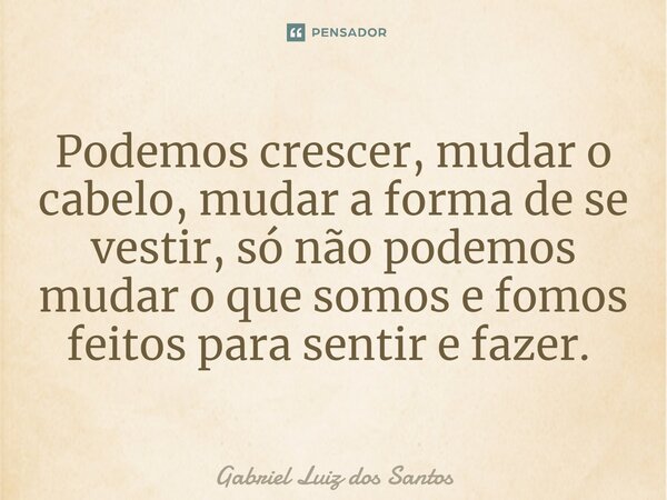 Podemos crescer, mudar o cabelo, mudar a forma de se vestir, só não podemos mudar o que somos e fomos feitos para sentir e fazer. ⁠... Frase de Gabriel Luiz dos Santos.