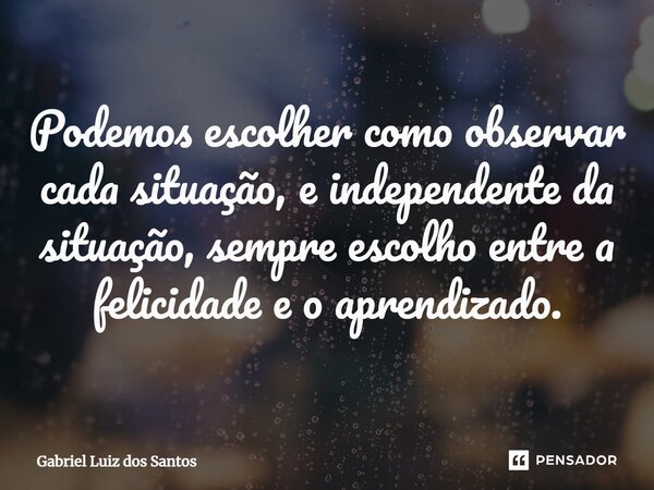 ⁠Podemos escolher como observar cada situação, e independente da situação, sempre escolho entre a felicidade e o aprendizado.... Frase de Gabriel Luiz dos Santos.