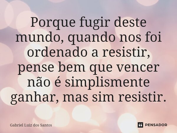 ⁠Porque fugir deste mundo, quando nos foi ordenado a resistir, pense bem que vencer não é simplesmente ganhar, mas sim resistir.... Frase de Gabriel Luiz dos Santos.