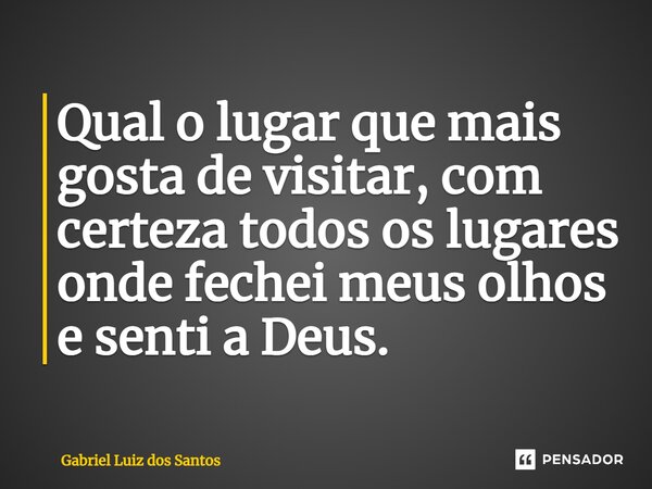 ⁠Qual o lugar que mais gosta de visitar, com certeza todos os lugares onde fechei meus olhos e senti a Deus.... Frase de Gabriel Luiz dos Santos.