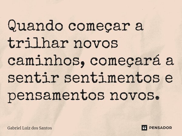 Quando começar a trilhar novos caminhos, começará a sentir sentimentos e pensamentos novos. ⁠... Frase de Gabriel Luiz dos Santos.