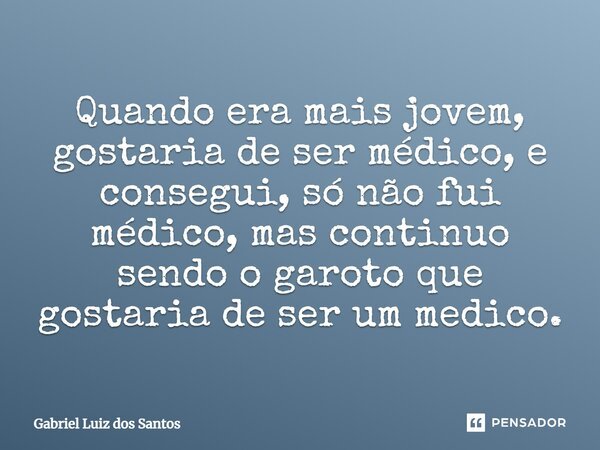 ⁠Quando era mais jovem, gostaria de ser médico, e consegui, só não fui médico, mas continuo sendo o garoto que gostaria de ser um médico.... Frase de Gabriel Luiz dos Santos.