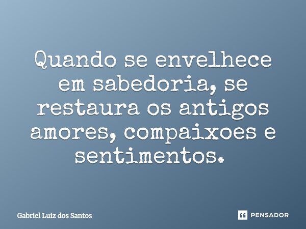 Quando se envelhece em sabedoria, se restaura os antigos amores, compaixões e sentimentos. ⁠... Frase de Gabriel Luiz dos Santos.