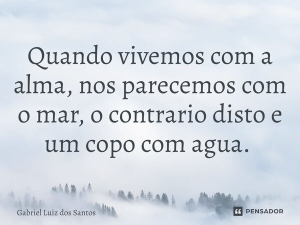 Quando vivemos com a alma, nos parecemos com o mar, o contrario disto e um copo com agua. ⁠... Frase de Gabriel Luiz dos Santos.