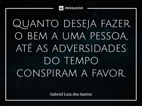 ⁠Quanto deseja fazer o bem a uma pessoa, até as adversidades do tempo conspiram a favor.... Frase de Gabriel Luiz dos Santos.
