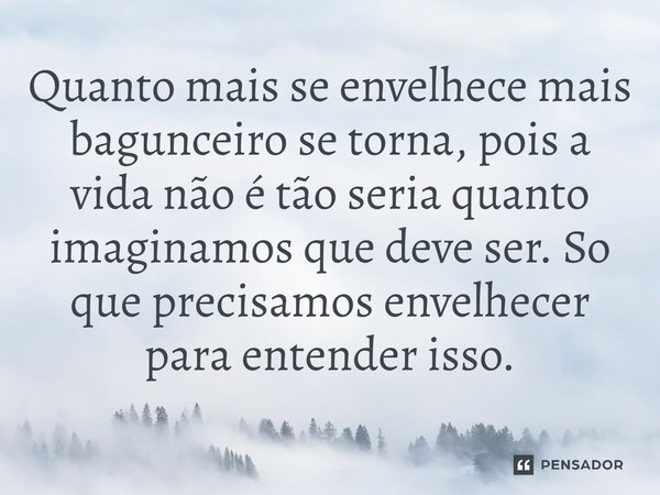 ⁠Quanto mais se envelhece mais bagunceiro se torna, pois a vida não é tão seria quanto imaginamos que deve ser. Só que precisamos envelhecer para entender isso.... Frase de Gabriel Luiz dos Santos.