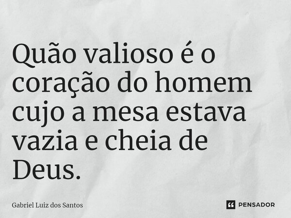 ⁠Quão valioso é o coração do homem cujo a mesa estava vazia e cheia de Deus.... Frase de Gabriel Luiz dos Santos.