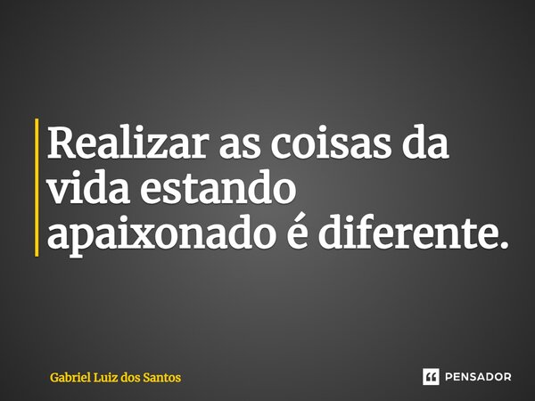 ⁠Realizar as coisas da vida estando apaixonado é diferente.... Frase de Gabriel Luiz dos Santos.