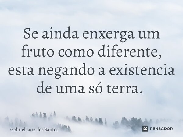 Se ainda enxerga um fruto como diferente, esta negando a existência de uma só terra. ⁠... Frase de Gabriel Luiz dos Santos.