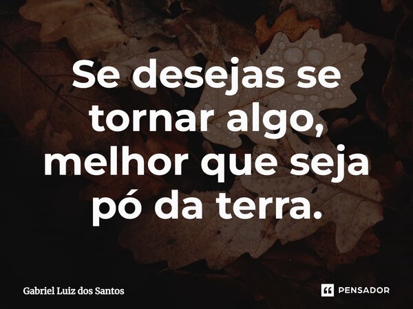 ⁠Se desejas se tornar algo, melhor que seja pó da terra.... Frase de Gabriel Luiz dos Santos.