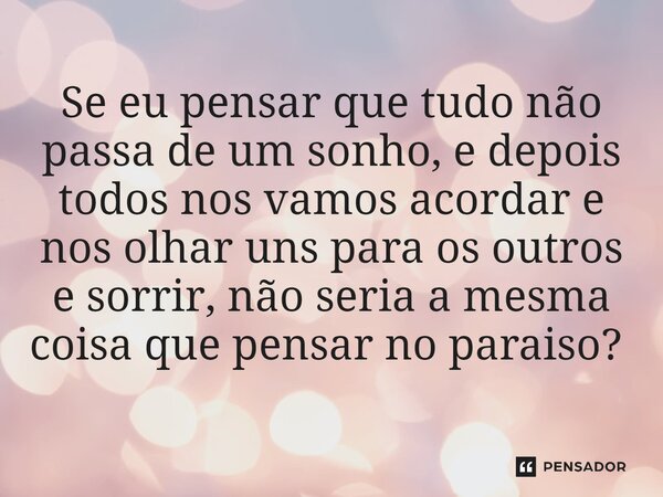 Se eu pensar que tudo não passa de um sonho, e depois todos nos vamos acordar e nos olhar uns para os outros e sorrir, não seria a mesma coisa que pensar no par... Frase de Gabriel Luiz dos Santos.