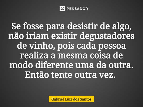 Se fosse para desistir de algo, não iriam existir degustadores de vinho, pois cada pessoa realiza a mesma coisa de modo diferente uma da outra. Então tente outr... Frase de Gabriel Luiz dos Santos.