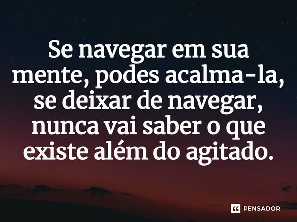 ⁠Se navegar em sua mente, podes acalma-la, se deixar de navegar, nunca vai saber o que existe além do agitado.... Frase de Gabriel Luiz dos Santos.