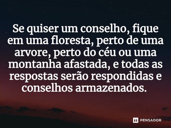 Se quiser um conselho, fique em uma floresta, perto de uma arvore, perto do céu ou uma montanha afastada, e todas as respostas serão respondidas e conselhos arm... Frase de Gabriel Luiz dos Santos.