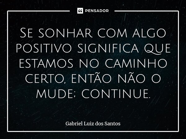 ⁠Se sonhar com algo positivo significa que estamos no caminho certo, então não o mude; continue.... Frase de Gabriel Luiz dos Santos.