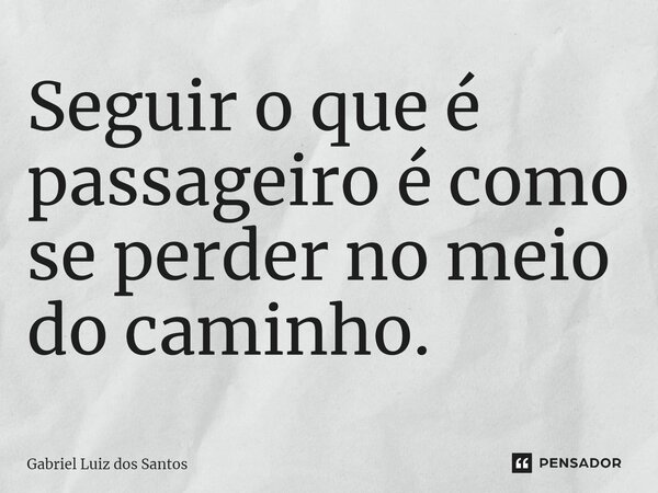 ⁠Seguir o que é passageiro é como se perder no meio do caminho.... Frase de Gabriel Luiz dos Santos.