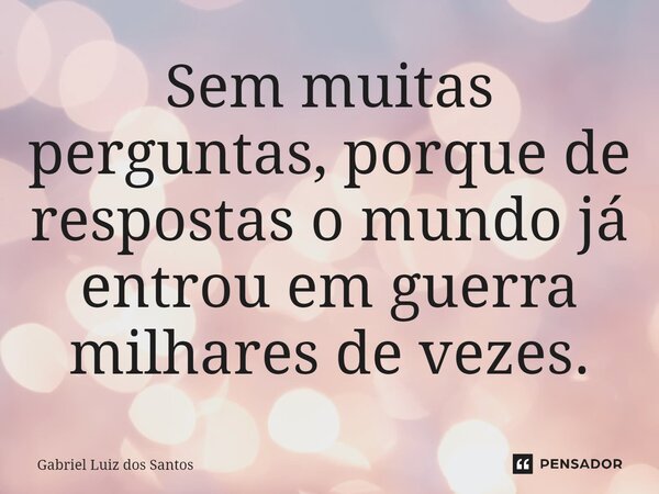 ⁠Sem muitas perguntas, porque de respostas o mundo já entrou em guerra milhares de vezes.... Frase de Gabriel Luiz dos Santos.