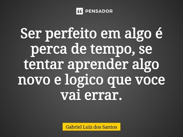 Ser perfeito em algo é perca de tempo, se tentar aprender algo novo e logico que você vai errar.... Frase de Gabriel Luiz dos Santos.