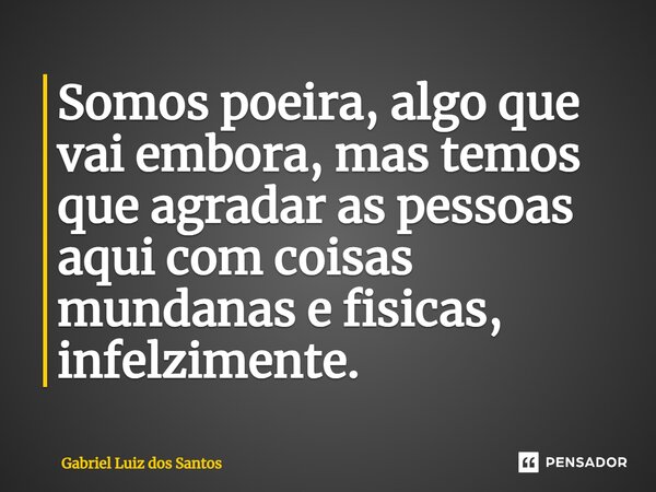 ⁠Somos poeira, algo que vai embora, mas temos que agradar as pessoas aqui com coisas mundanas e físicas, infelizmente.... Frase de Gabriel Luiz dos Santos.