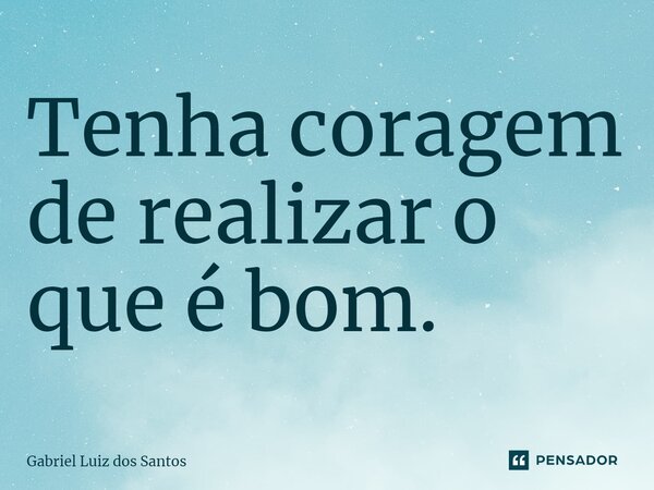 ⁠Tenha coragem de realizar o que é bom.... Frase de Gabriel Luiz dos Santos.