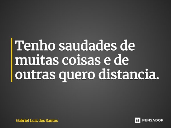 ⁠Tenho saudades de muitas coisas e de outras quero distância.... Frase de Gabriel Luiz dos Santos.