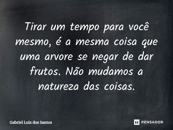 Tirar um tempo para você mesmo, é a mesma coisa que uma arvore se negar de dar frutos. ⁠Não mudamos a natureza das coisas.... Frase de Gabriel Luiz dos Santos.