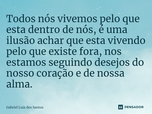 ⁠Todos nós vivemos pelo que esta dentro de nós, é uma ilusão achar que esta vivendo pelo que existe fora, nos estamos seguindo desejos do nosso coração e de nos... Frase de Gabriel Luiz dos Santos.