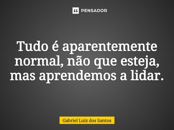 ⁠Tudo é aparentemente normal, não que esteja, mas aprendemos a lidar.... Frase de Gabriel Luiz dos Santos.