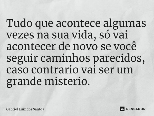 ⁠Tudo que acontece algumas vezes na sua vida, só vai acontecer de novo se você seguir caminhos parecidos, caso contrario vai ser um grande mistério.... Frase de Gabriel Luiz dos Santos.