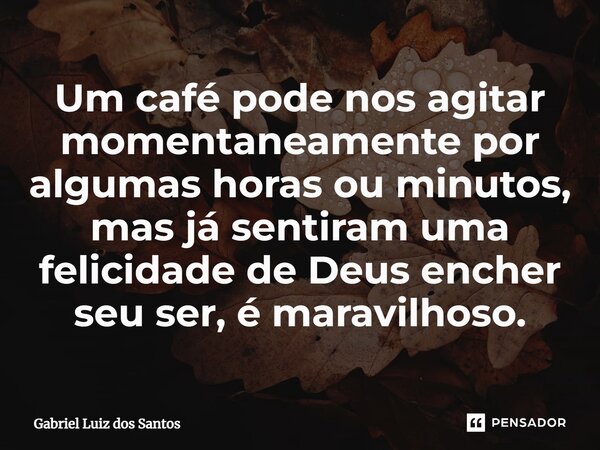 ⁠Um café pode nos agitar momentaneamente por algumas horas ou minutos, mas já sentiram uma felicidade de Deus encher seu ser, é maravilhoso.... Frase de Gabriel Luiz dos Santos.
