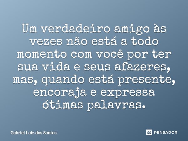 ⁠Um verdadeiro amigo às vezes não está a todo momento com você por ter sua vida e seus afazeres, mas, quando está presente, encoraja e expressa ótimas palavras.... Frase de Gabriel Luiz dos Santos.