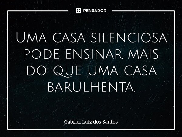 ⁠Uma casa silenciosa pode ensinar mais do que uma casa barulhenta.... Frase de Gabriel Luiz dos Santos.