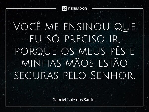 ⁠Você me ensinou que eu só preciso ir, porque os meus pês e minhas mãos estão seguras pelo Senhor.... Frase de Gabriel Luiz dos Santos.