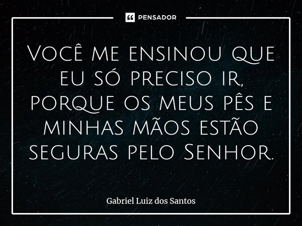 ⁠Você me ensinou que eu só preciso ir, porque os meus pês e minhas mãos estão seguras pelo Senhor.... Frase de Gabriel Luiz dos Santos.