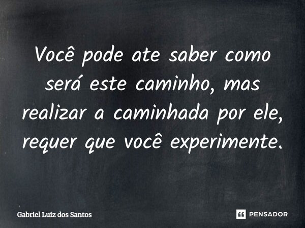 ⁠Você pode ate saber como será este caminho, mas realizar a caminhada por ele, requer que você experimente.... Frase de Gabriel Luiz dos Santos.