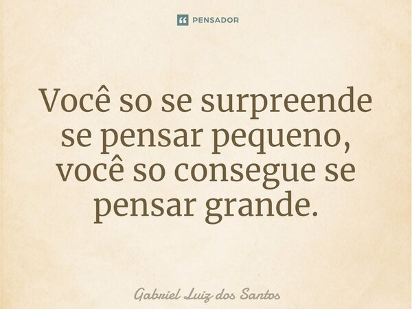 ⁠Você só se surpreende se pensar pequeno, você só consegue se pensar grande.... Frase de Gabriel Luiz dos Santos.