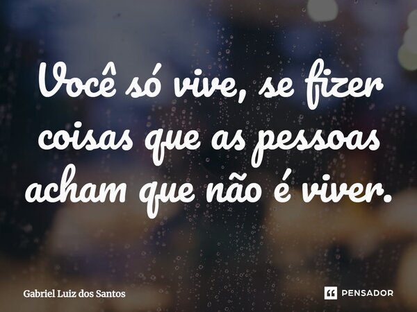 ⁠Você só vive, se fizer coisas que as pessoas acham que não é viver.... Frase de Gabriel Luiz dos Santos.