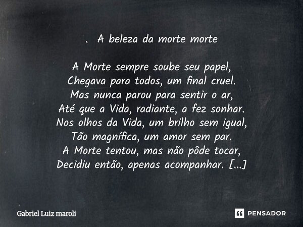 . A beleza da morte morte A Morte sempre soube seu papel, Chegava para todos, um final cruel. Mas nunca parou para sentir o ar, Até que a Vida, radiante, a fez... Frase de Gabriel Luiz maroli.