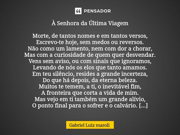 À Senhora da Última Viagem Morte, de tantos nomes e em tantos versos, Escrevo-te hoje, sem medos ou reversos. Não como um lamento, nem com dor a chorar, Mas co... Frase de Gabriel Luiz maroli.
