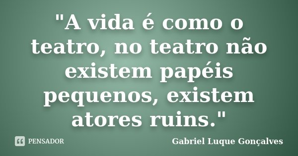 "A vida é como o teatro, no teatro não existem papéis pequenos, existem atores ruins."... Frase de Gabriel Luque Gonçalves.