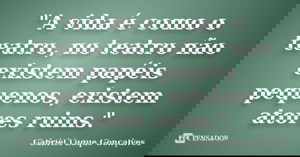 "A vida é como o teatro, no teatro não existem papéis pequenos, existem atores ruins."... Frase de Gabriel Luque Gonçalves.