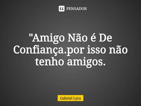 "Amigo Não é De Confiança.por isso não tenho amigos.... Frase de Gabriel Lyra.