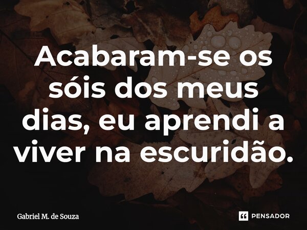 ⁠Acabaram-se os sóis dos meus dias, eu aprendi a viver na escuridão.... Frase de Gabriel M. de Souza.