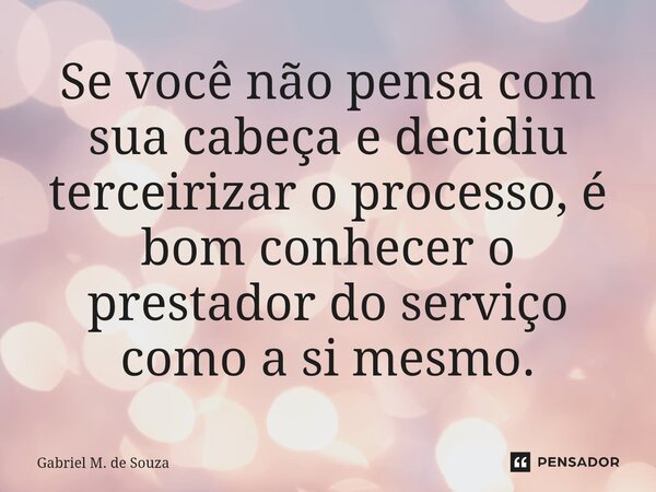 ⁠Se você não pensa com sua cabeça e decidiu terceirizar o processo, é bom conhecer o prestador do serviço como a si mesmo.⁠... Frase de Gabriel M. de Souza.