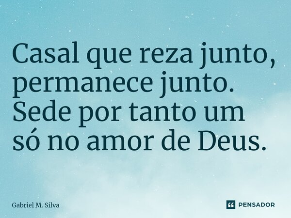 ⁠Casal que reza junto, permanece junto. Sede por tanto um só no amor de Deus.... Frase de Gabriel M. Silva.