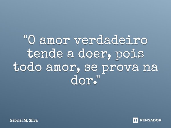 ⁠"O amor verdadeiro tende a doer, pois todo amor, se prova na dor."... Frase de Gabriel M. Silva.