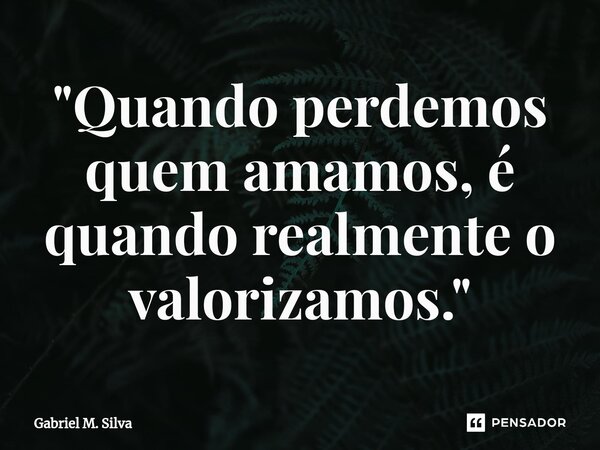 ⁠"Quando perdemos quem amamos, é quando realmente o valorizamos."... Frase de Gabriel M. Silva.